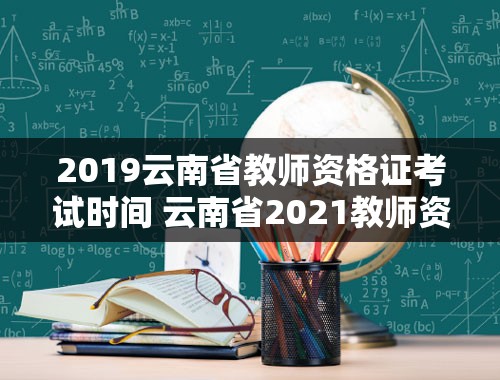 2019云南省教师资格证考试时间 云南省2021教师资格证考试时间