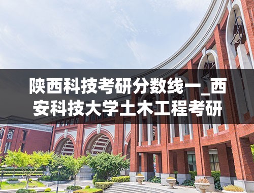 陕西科技考研分数线一_西安科技大学土木工程考研分数线