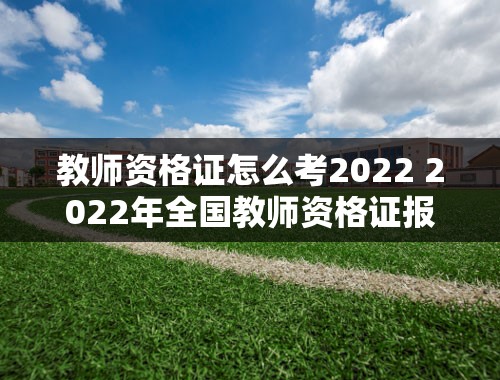 教师资格证怎么考2022 2022年全国教师资格证报考时间