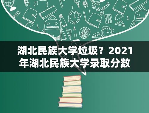 湖北民族大学垃圾？2021年湖北民族大学录取分数线？