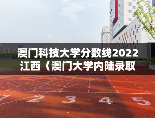 澳门科技大学分数线2022江西（澳门大学内陆录取线？）