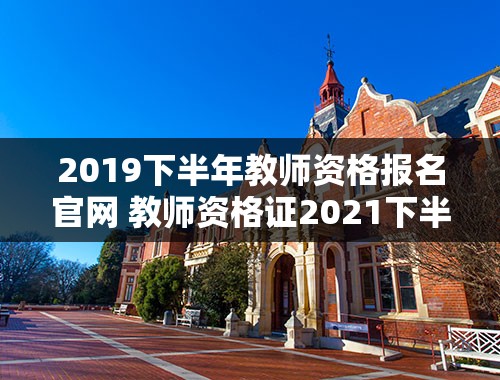 2019下半年教师资格报名官网 教师资格证2021下半年报名入口