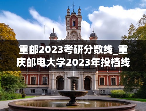 重邮2023考研分数线_重庆邮电大学2023年投档线