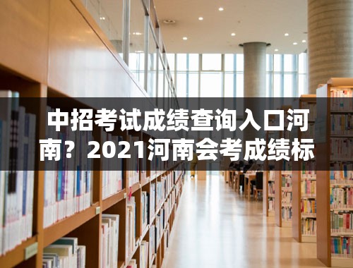 中招考试成绩查询入口河南？2021河南会考成绩标准？