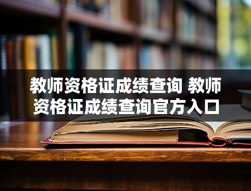 教师资格证成绩查询 教师资格证成绩查询官方入口