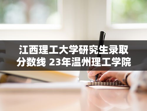 江西理工大学研究生录取分数线 23年温州理工学院录取分数线多少？