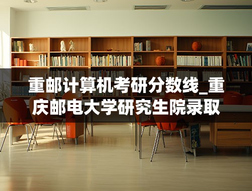 重邮计算机考研分数线_重庆邮电大学研究生院录取分数线