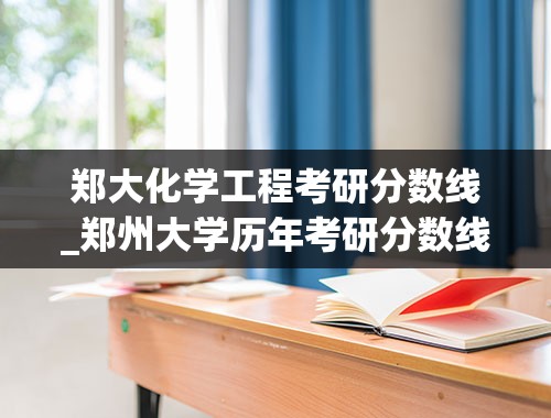 郑大化学工程考研分数线_郑州大学历年考研分数线是多少