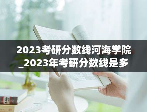 2023考研分数线河海学院_2023年考研分数线是多少？