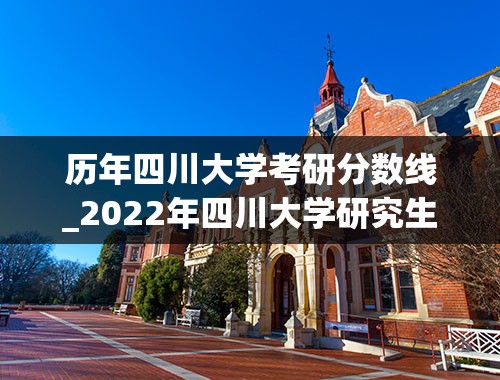 历年四川大学考研分数线_2022年四川大学研究生录取分数线