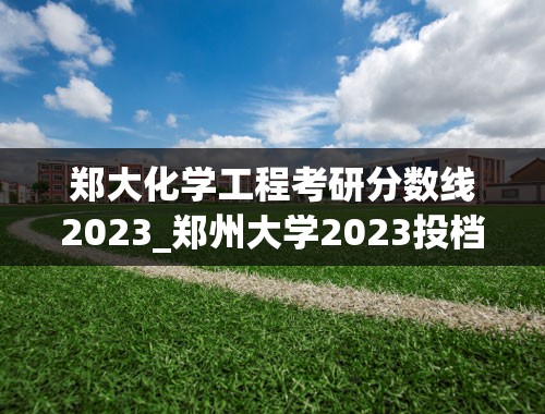 郑大化学工程考研分数线2023_郑州大学2023投档线是多少