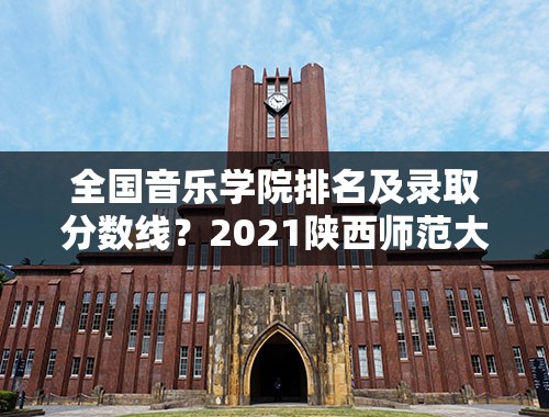 全国音乐学院排名及录取分数线？2021陕西师范大学音乐录取分数线？