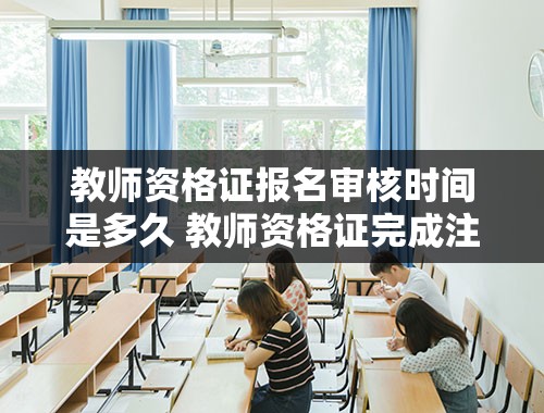 教师资格证报名审核时间是多久 教师资格证完成注册审核需要多久