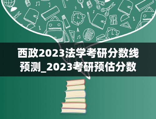 西政2023法学考研分数线预测_2023考研预估分数线