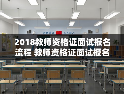 2018教师资格证面试报名流程 教师资格证面试报名流程详细步骤