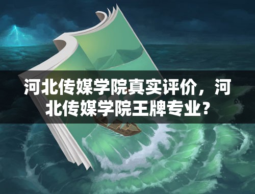 河北传媒学院真实评价，河北传媒学院王牌专业？