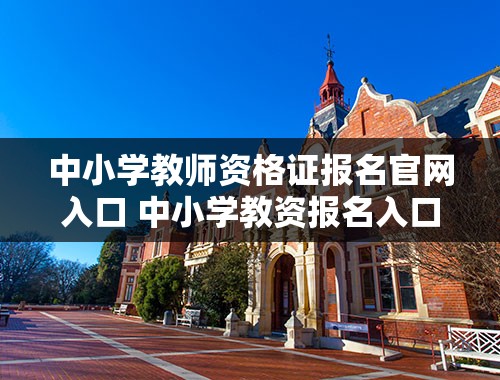 中小学教师资格证报名官网入口 中小学教资报名入口官网