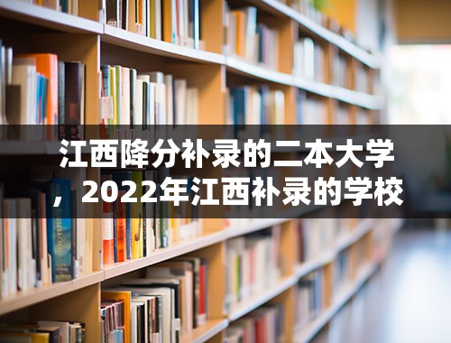 江西降分补录的二本大学，2022年江西补录的学校有哪些？