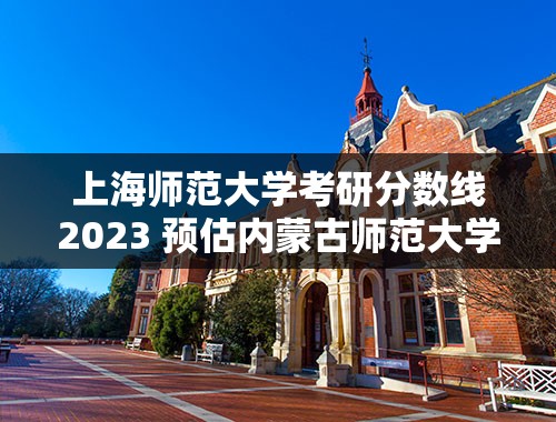 上海师范大学考研分数线2023 预估内蒙古师范大学2023分数线？