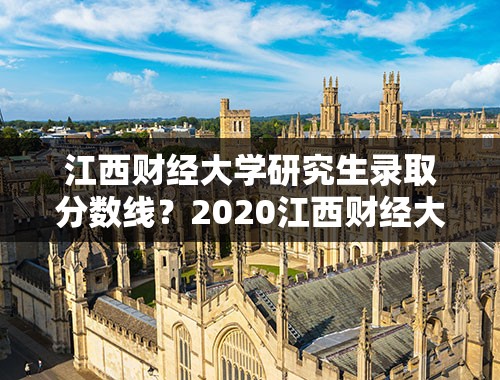 江西财经大学研究生录取分数线？2020江西财经大学广东录取线？