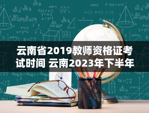 云南省2019教师资格证考试时间 云南2023年下半年教资报名考试时间