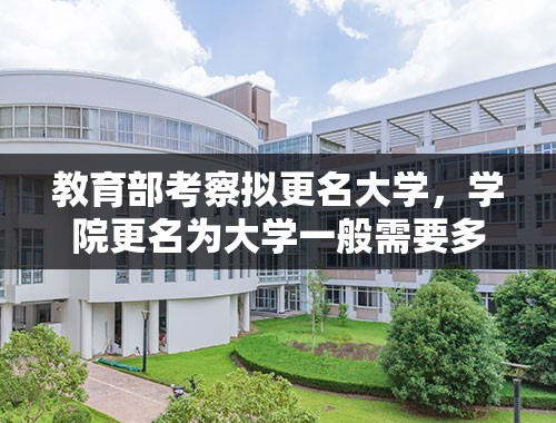 教育部考察拟更名大学，学院更名为大学一般需要多久？