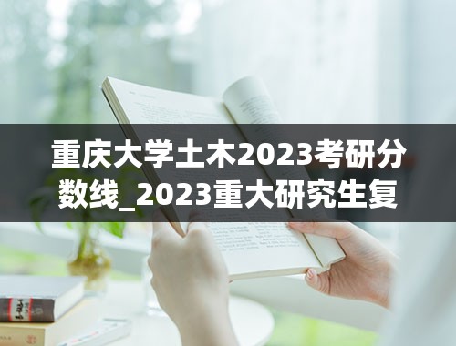 重庆大学土木2023考研分数线_2023重大研究生复试分数线