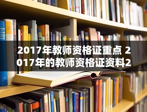 2017年教师资格证重点 2017年的教师资格证资料2020年可以用吗