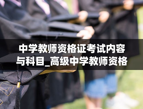 中学教师资格证考试内容与科目_高级中学教师资格证考试内容与科目