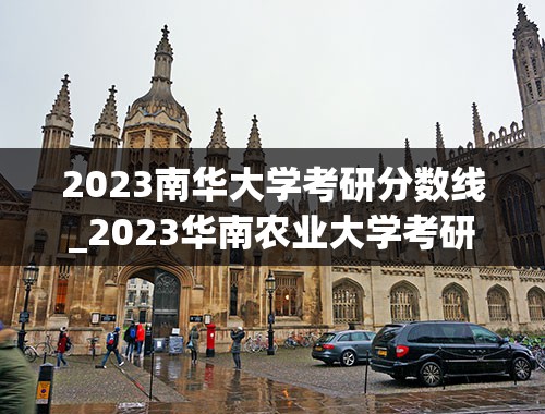 2023南华大学考研分数线_2023华南农业大学考研分数线