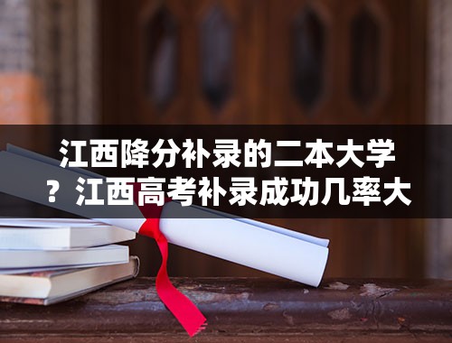 江西降分补录的二本大学？江西高考补录成功几率大吗？