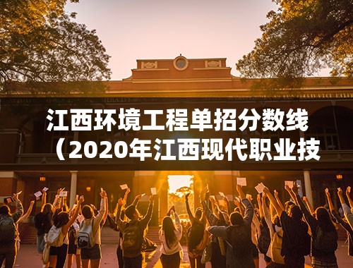 江西环境工程单招分数线（2020年江西现代职业技术学院录取分数线？）