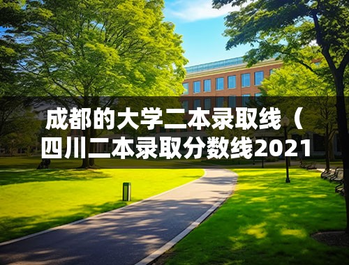 成都的大学二本录取线（四川二本录取分数线2021年？）