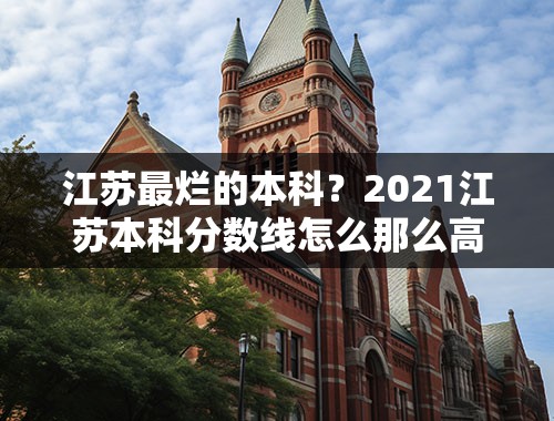 江苏最烂的本科？2021江苏本科分数线怎么那么高？