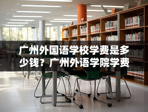 广州外国语学校学费是多少钱？广州外语学院学费多少？