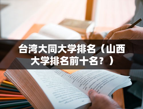 台湾大同大学排名（山西大学排名前十名？）