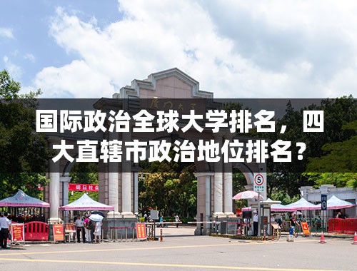 国际政治全球大学排名，四大直辖市政治地位排名？