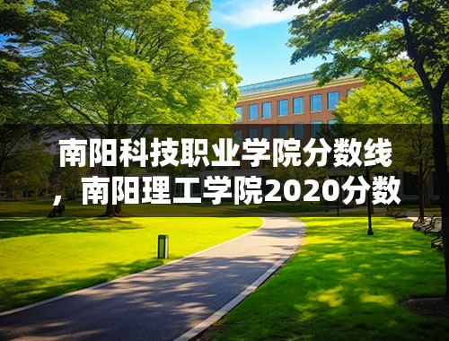 南阳科技职业学院分数线，南阳理工学院2020分数线？