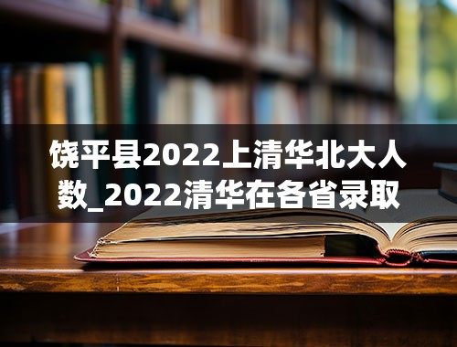 饶平县2022上清华北大人数_2022清华在各省录取人数