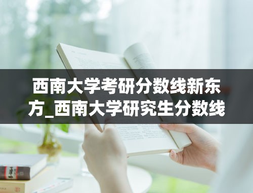 西南大学考研分数线新东方_西南大学研究生分数线是多少？