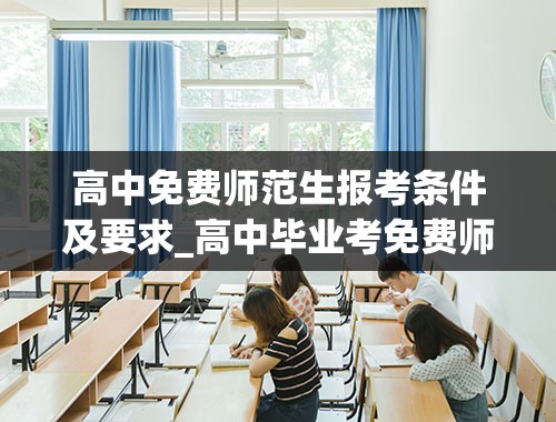 高中免费师范生报考条件及要求_高中毕业考免费师范生怎么考