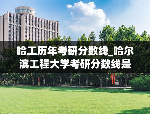 哈工历年考研分数线_哈尔滨工程大学考研分数线是多少？