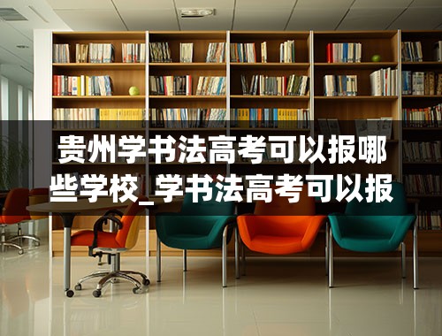 贵州学书法高考可以报哪些学校_学书法高考可以报哪些学校