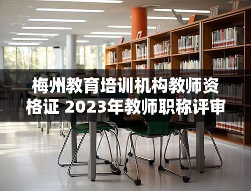 梅州教育培训机构教师资格证 2023年教师职称评审条件