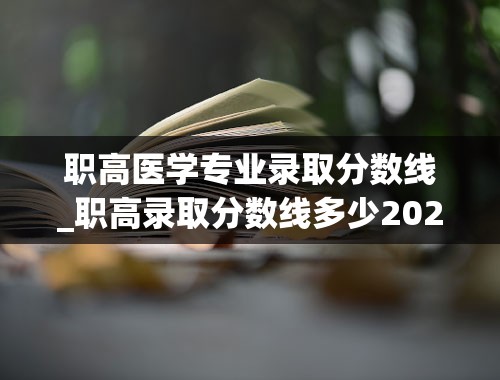 职高医学专业录取分数线_职高录取分数线多少2022