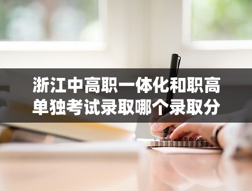 浙江中高职一体化和职高单独考试录取哪个录取分数高_浙江单招单考分数线2023年公布