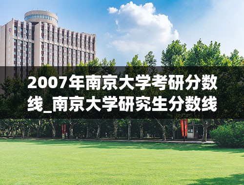 2007年南京大学考研分数线_南京大学研究生分数线是多少啊？