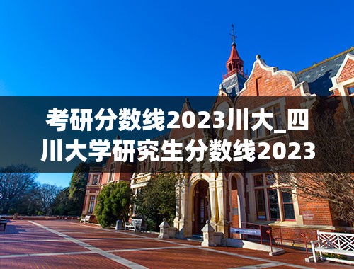 考研分数线2023川大_四川大学研究生分数线2023