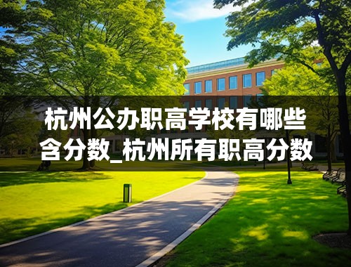 杭州公办职高学校有哪些含分数_杭州所有职高分数线为你揭秘职高录取难度！