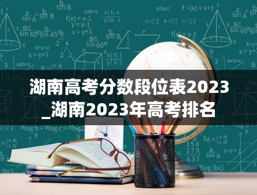 湖南高考分数段位表2023_湖南2023年高考排名